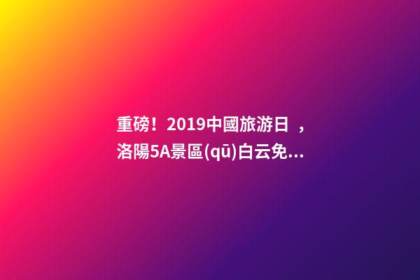 重磅！2019中國旅游日，洛陽5A景區(qū)白云免費請你游山玩水！